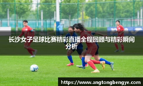 长沙女子足球比赛精彩直播全程回顾与精彩瞬间分析