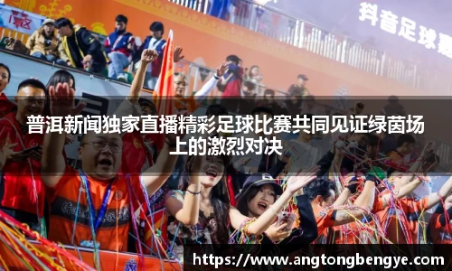 普洱新闻独家直播精彩足球比赛共同见证绿茵场上的激烈对决