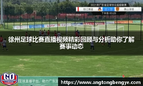 徐州足球比赛直播视频精彩回顾与分析助你了解赛事动态