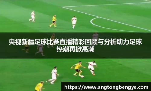 央视新疆足球比赛直播精彩回顾与分析助力足球热潮再掀高潮