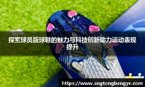 探索球员版球鞋的魅力与科技创新助力运动表现提升