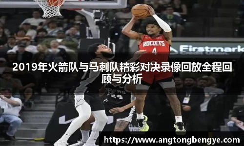 2019年火箭队与马刺队精彩对决录像回放全程回顾与分析