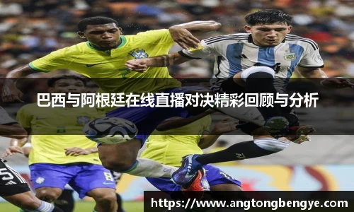 巴西与阿根廷在线直播对决精彩回顾与分析