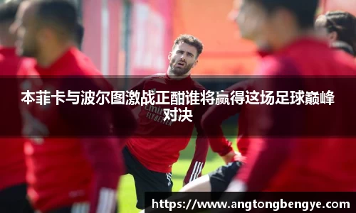 本菲卡与波尔图激战正酣谁将赢得这场足球巅峰对决