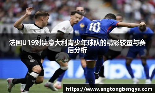 法国U19对决意大利青少年球队的精彩较量与赛后分析