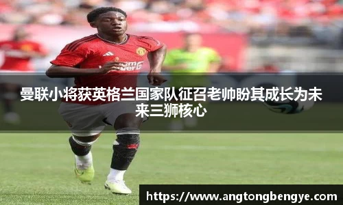 曼联小将获英格兰国家队征召老帅盼其成长为未来三狮核心